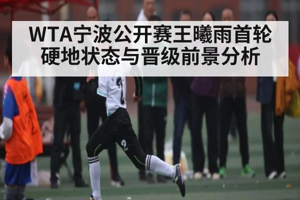 WTA宁波公开赛王曦雨首轮硬地状态与晋级前景分析