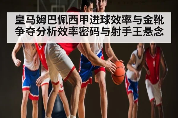 皇马姆巴佩西甲进球效率与金靴争夺分析效率密码与射手王悬念