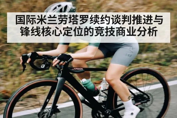 国际米兰劳塔罗续约谈判推进与锋线核心定位的竞技商业分析