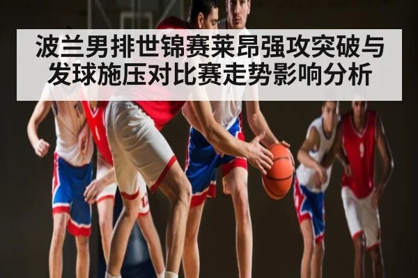 波兰男排世锦赛莱昂强攻突破与发球施压对比赛走势影响分析